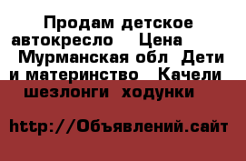 Продам детское автокресло. › Цена ­ 900 - Мурманская обл. Дети и материнство » Качели, шезлонги, ходунки   